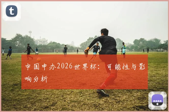 中国申办2026世界杯：可能性与影响分析