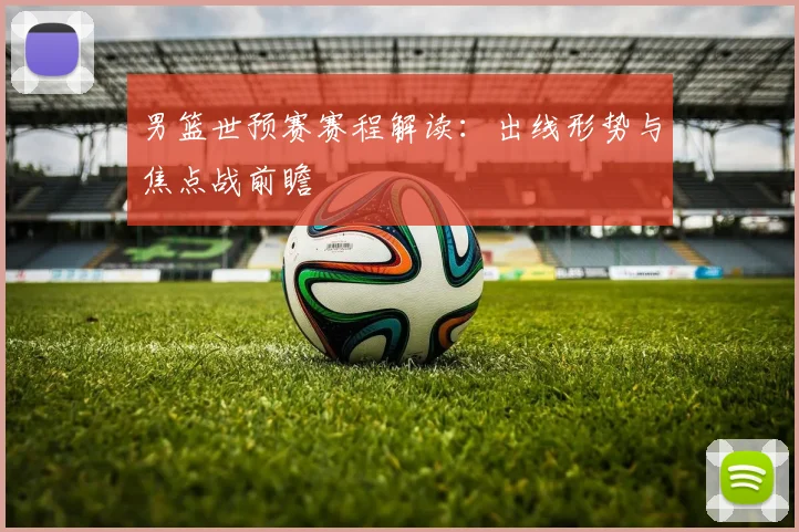 男篮世预赛赛程解读：出线形势与焦点战前瞻