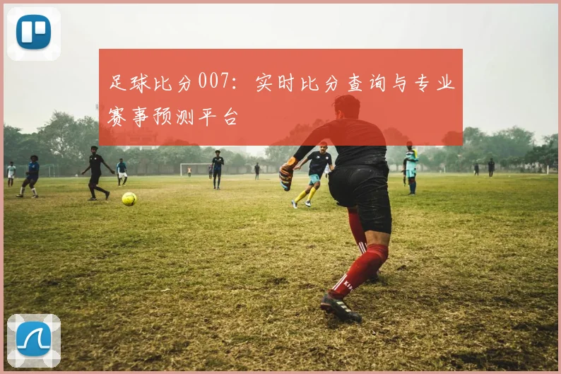 足球比分007：实时比分查询与专业赛事预测平台