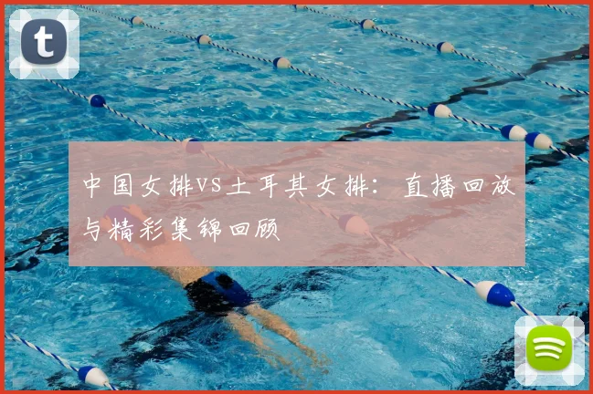 中国女排vs土耳其女排：直播回放与精彩集锦回顾