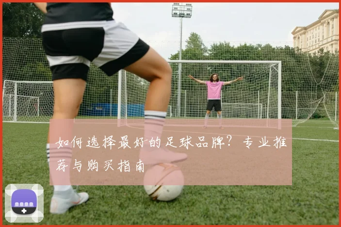 如何选择最好的足球品牌？专业推荐与购买指南