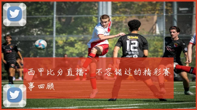 西甲比分直播：不容错过的精彩赛事回顾