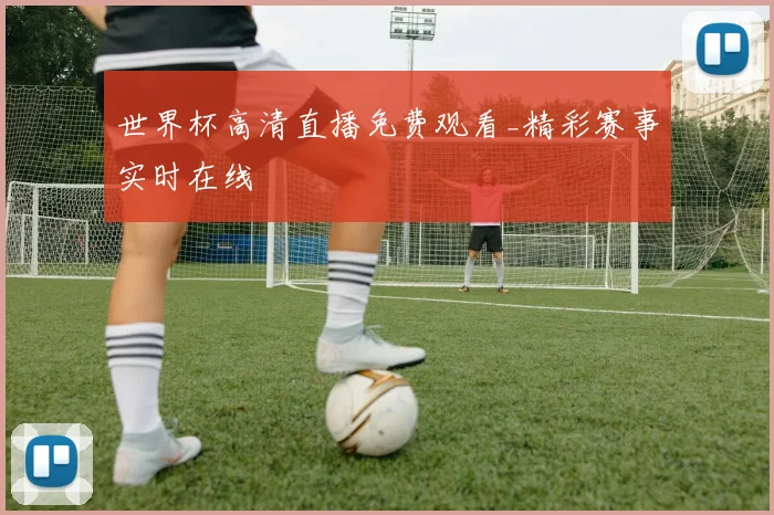 世界杯高清直播免费观看_精彩赛事实时在线