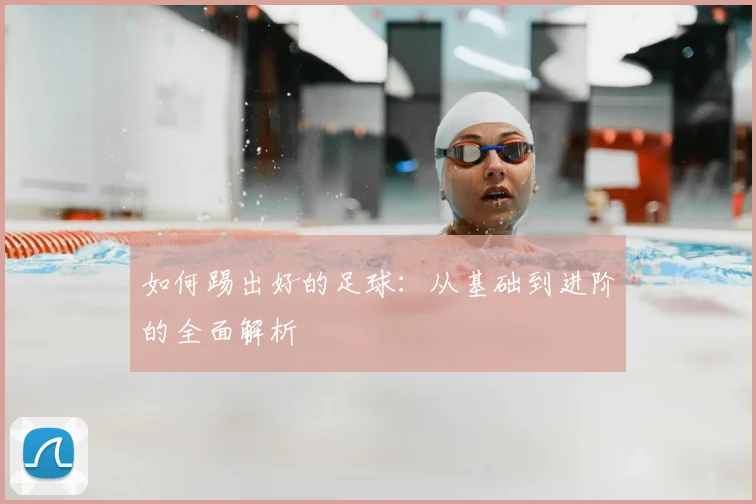 如何踢出好的足球：从基础到进阶的全面解析