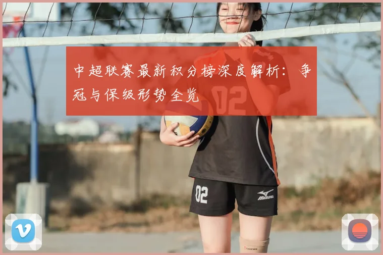 中超联赛最新积分榜深度解析：争冠与保级形势全览