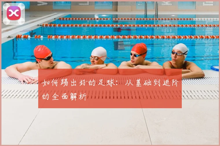 如何踢出好的足球：从基础到进阶的全面解析