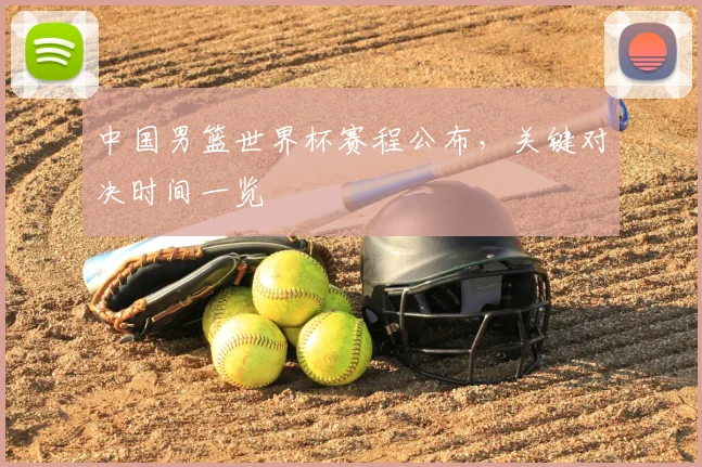 中国男篮世界杯赛程公布，关键对决时间一览