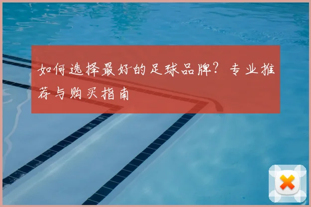 如何选择最好的足球品牌？专业推荐与购买指南