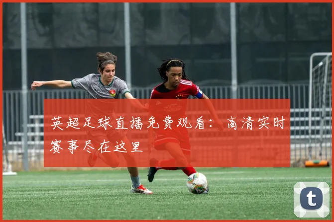 英超足球直播免费观看：高清实时赛事尽在这里