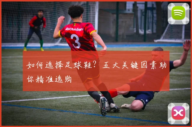 如何选择足球鞋？五大关键因素助你精准选购