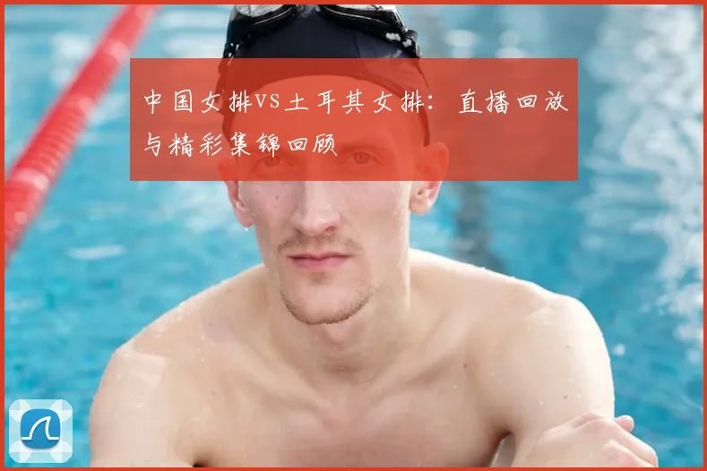 中国女排vs土耳其女排：直播回放与精彩集锦回顾