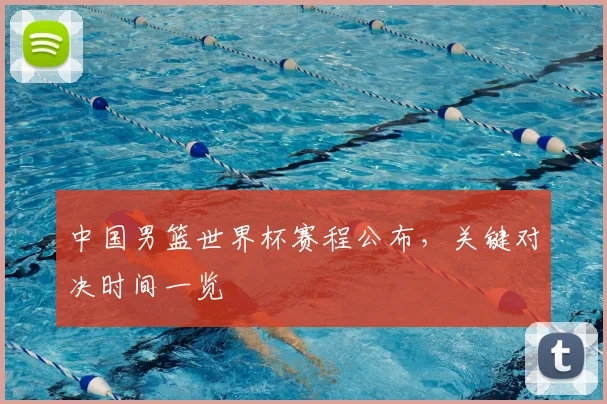 中国男篮世界杯赛程公布，关键对决时间一览