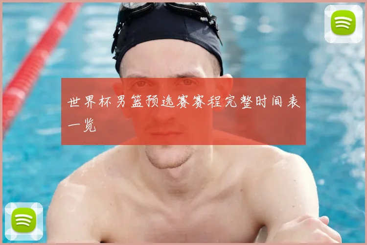 世界杯男篮预选赛赛程完整时间表一览