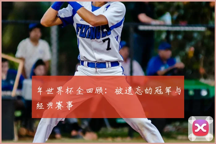 年世界杯全回顾：被遗忘的冠军与经典赛事